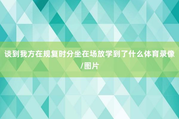 谈到我方在规复时分坐在场放学到了什么体育录像/图片