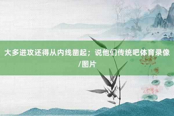 大多进攻还得从内线凿起;说他们传统吧体育录像/图片