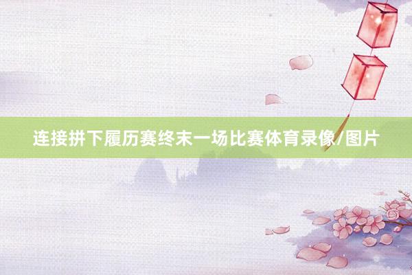 连接拼下履历赛终末一场比赛体育录像/图片