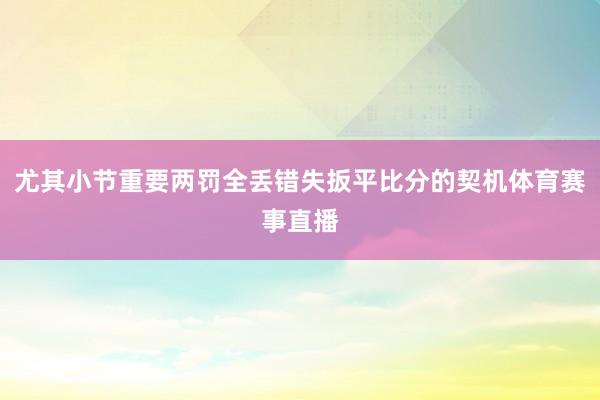 尤其小节重要两罚全丢错失扳平比分的契机体育赛事直播