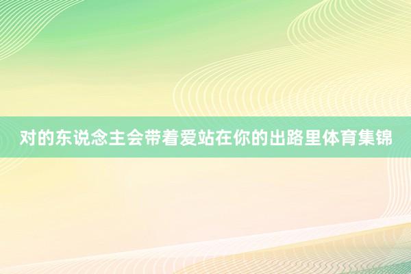 对的东说念主会带着爱站在你的出路里体育集锦