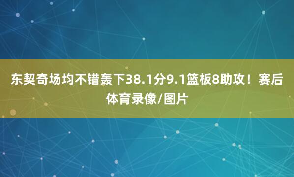 东契奇场均不错轰下38.1分9.1篮板8助攻！赛后体育录像/图片