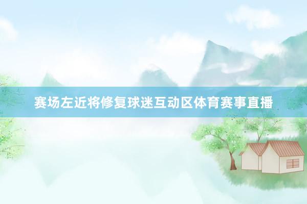 赛场左近将修复球迷互动区体育赛事直播