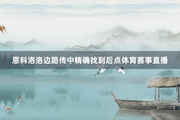 恩科洛洛边路传中精确找到后点体育赛事直播