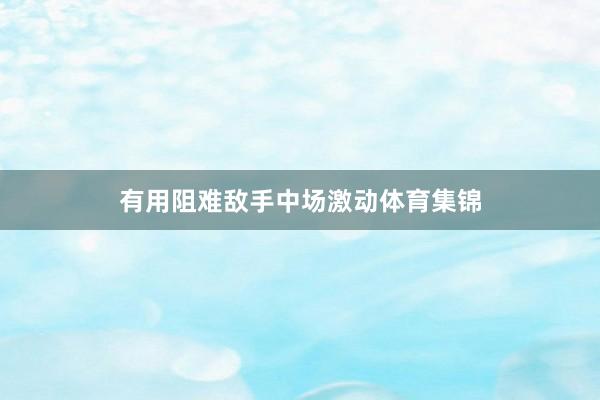 有用阻难敌手中场激动体育集锦