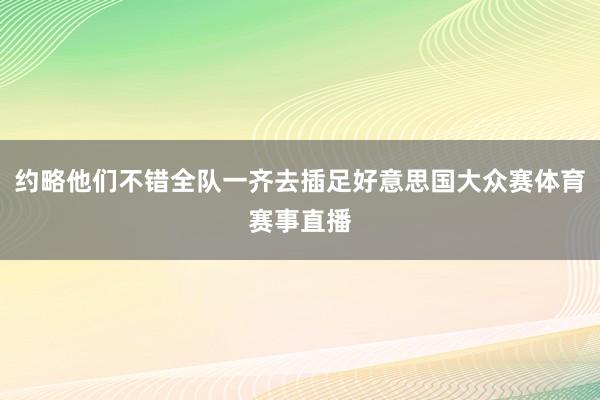 约略他们不错全队一齐去插足好意思国大众赛体育赛事直播
