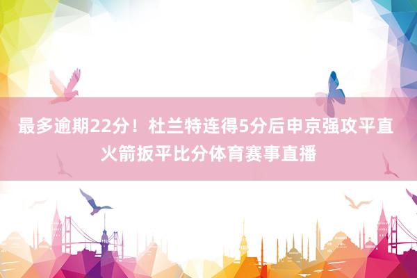 最多逾期22分！杜兰特连得5分后申京强攻平直 火箭扳平比分体育赛事直播