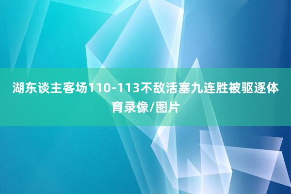 湖东谈主客场110-113不敌活塞九连胜被驱逐体育录像/图片