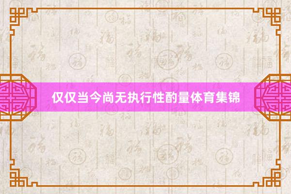 仅仅当今尚无执行性酌量体育集锦