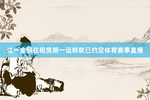 这一金额在租赁期一运转就已约定体育赛事直播