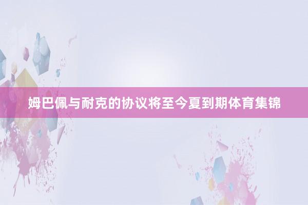 姆巴佩与耐克的协议将至今夏到期体育集锦