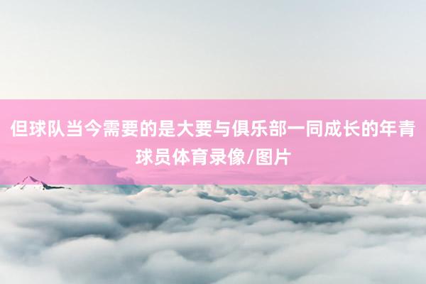 但球队当今需要的是大要与俱乐部一同成长的年青球员体育录像/图片