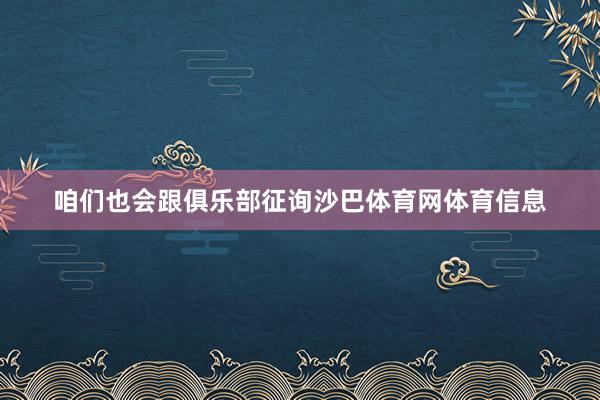 咱们也会跟俱乐部征询沙巴体育网体育信息