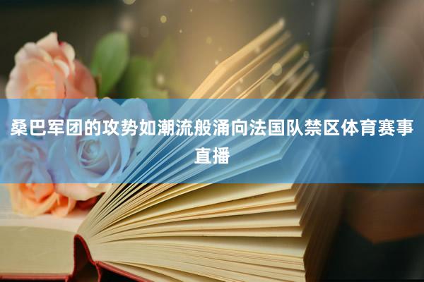 桑巴军团的攻势如潮流般涌向法国队禁区体育赛事直播