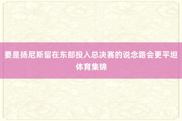 要是扬尼斯留在东部投入总决赛的说念路会更平坦体育集锦