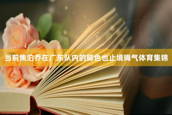 当前焦泊乔在广东队内的脚色也止境晦气体育集锦