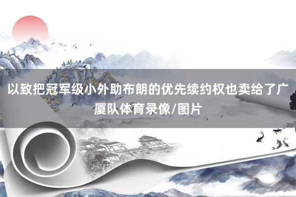 以致把冠军级小外助布朗的优先续约权也卖给了广厦队体育录像/图片