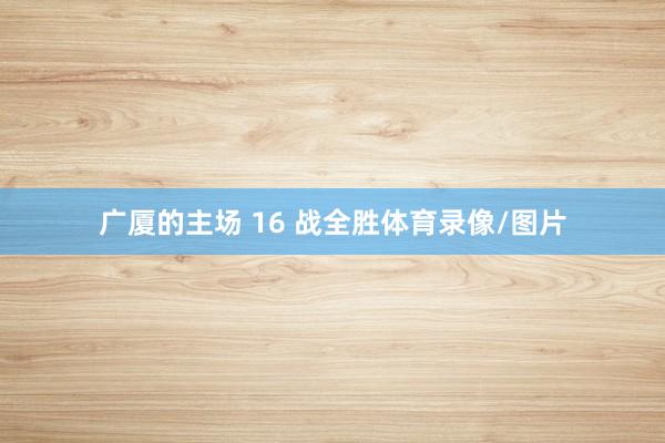 广厦的主场 16 战全胜体育录像/图片