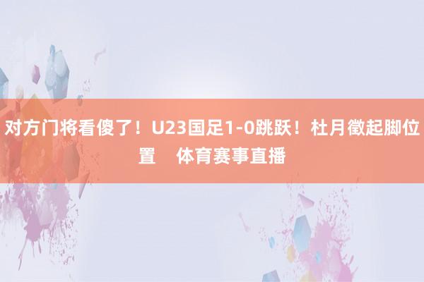 对方门将看傻了！U23国足1-0跳跃！杜月徵起脚位置    体育赛事直播