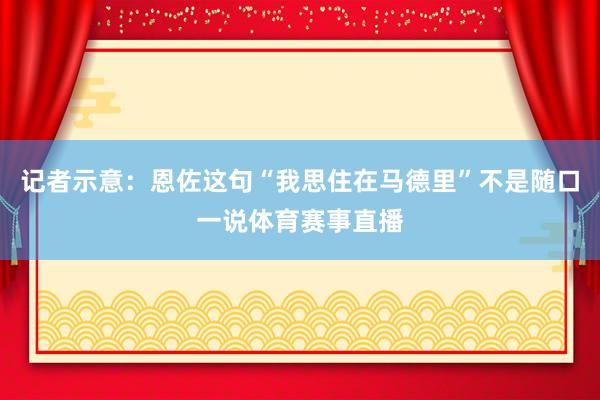 记者示意：恩佐这句“我思住在马德里”不是随口一说体育赛事直播