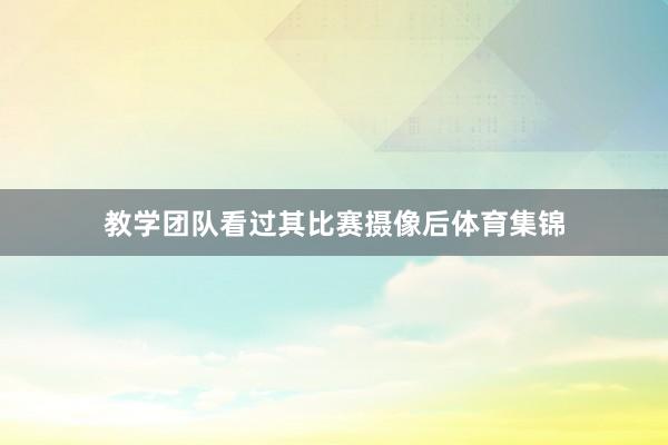 教学团队看过其比赛摄像后体育集锦