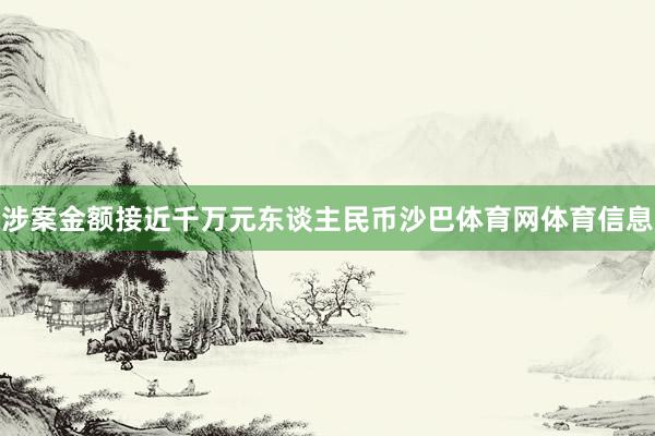 涉案金额接近千万元东谈主民币沙巴体育网体育信息