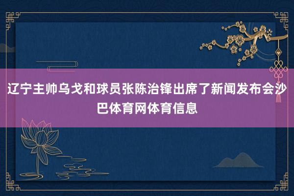 辽宁主帅乌戈和球员张陈治锋出席了新闻发布会沙巴体育网体育信息