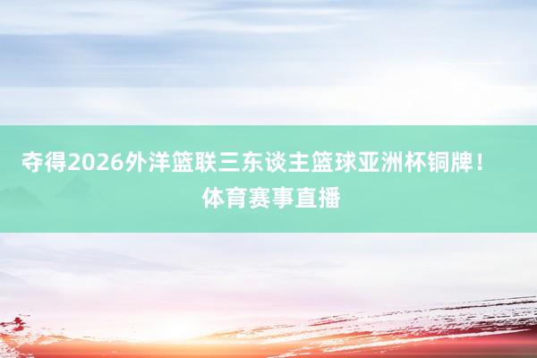 夺得2026外洋篮联三东谈主篮球亚洲杯铜牌！    体育赛事直播