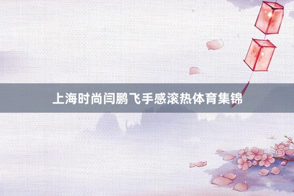 上海时尚闫鹏飞手感滚热体育集锦