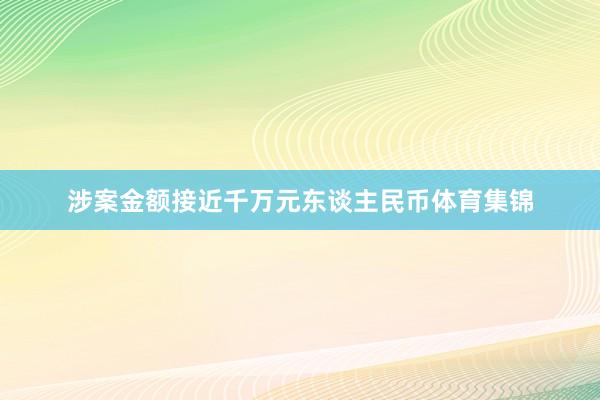 涉案金额接近千万元东谈主民币体育集锦