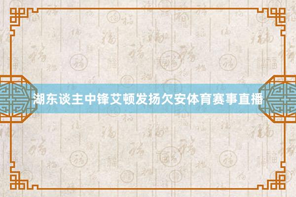 湖东谈主中锋艾顿发扬欠安体育赛事直播