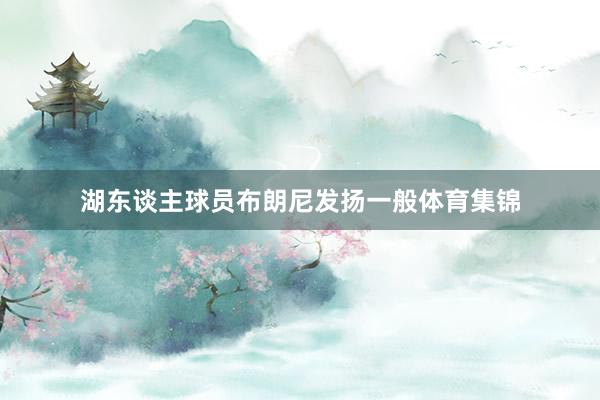 湖东谈主球员布朗尼发扬一般体育集锦