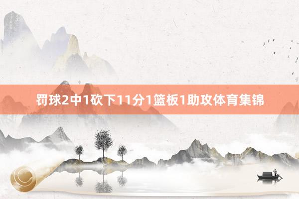 罚球2中1砍下11分1篮板1助攻体育集锦