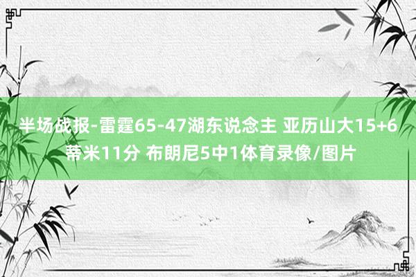 半场战报-雷霆65-47湖东说念主 亚历山大15+6 蒂米11分 布朗尼5中1体育录像/图片