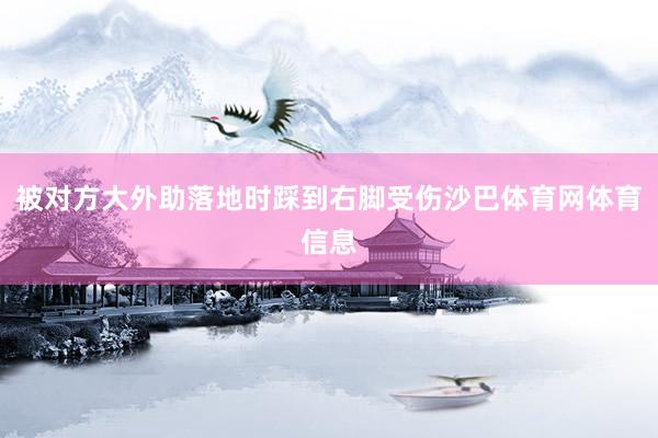 被对方大外助落地时踩到右脚受伤沙巴体育网体育信息