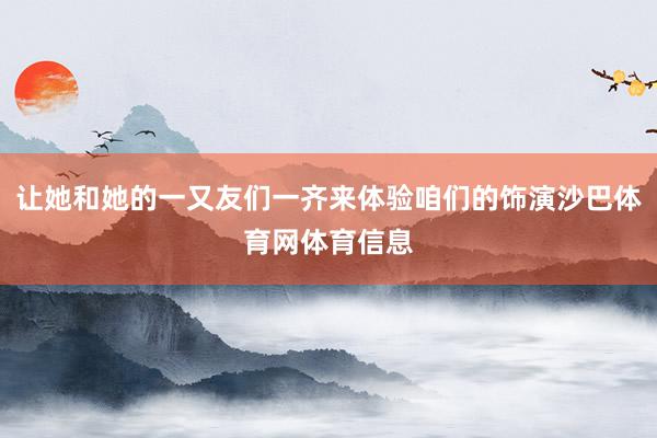 让她和她的一又友们一齐来体验咱们的饰演沙巴体育网体育信息