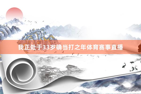 我正处于33岁确当打之年体育赛事直播