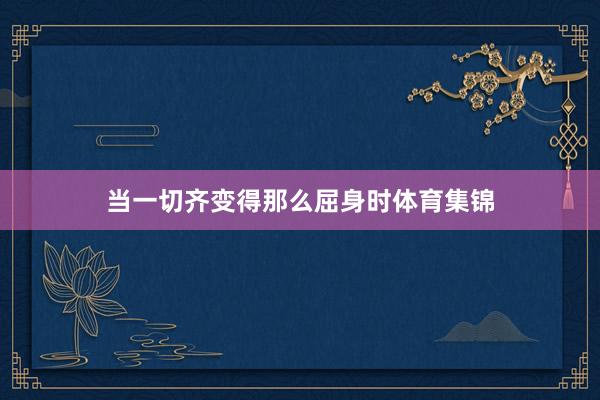 当一切齐变得那么屈身时体育集锦