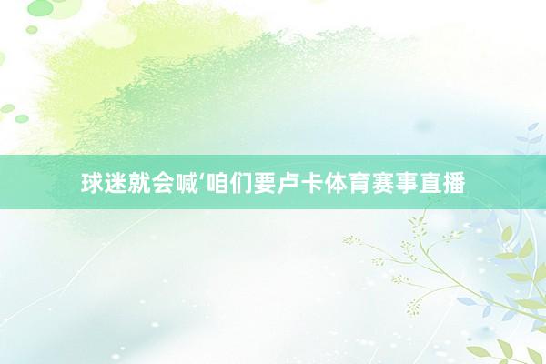 球迷就会喊‘咱们要卢卡体育赛事直播