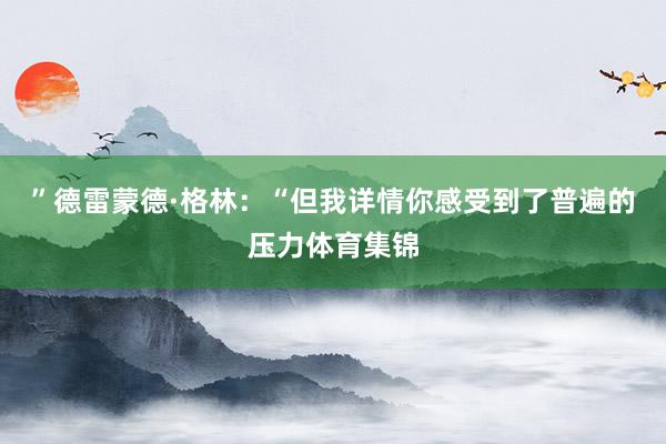”德雷蒙德·格林：“但我详情你感受到了普遍的压力体育集锦