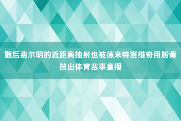 随后费尔明的近距离抽射也被德米特洛维奇用胳背挡出体育赛事直播