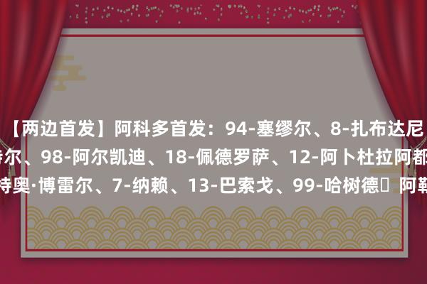 【两边首发】阿科多首发：94-塞缪尔、8-扎布达尼、17-古尔、22-冈特尔、98-阿尔凯迪、18-佩德罗萨、12-阿卜杜拉阿都兹·赫塔赫、55-马特奥·博雷尔、7-纳赖、13-巴索戈、99-哈树德・阿勒・拉扎姆阿科多替补：1-拉康·阿尔纳贾尔、87-加桑·豪萨维、15-纳伊夫·阿西里、21-阿布·阿布德、10-穆罕默德·尤哈伊夫、19-萨勒姆、5-奈尤、14-萨勒·阿尔阿巴斯、20-萨利赫·阿尔哈尔蒂利雅得得手首发：24-本托、12-纳瓦夫、3-西马坎、5-阿姆里、23-叶海亚、10-马内、20-安吉洛、11-布罗佐维奇、21-科曼、79-菲利克斯、7-C罗利雅得得手替补：1-阿奇迪、96-纳赛尔、4-纳德尔、22-哈纳姆、83-纳吉迪、17-哈巴利、19-哈桑、29-加里卜、9-哈姆丹【近期战绩及交锋历史】    体育赛事直播