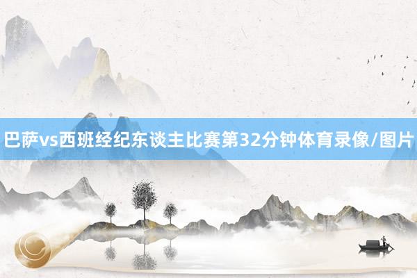 巴萨vs西班经纪东谈主比赛第32分钟体育录像/图片