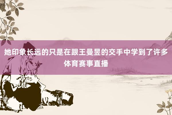她印象长远的只是在跟王曼昱的交手中学到了许多体育赛事直播
