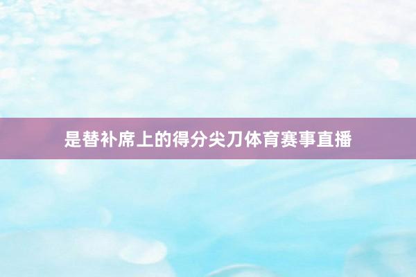是替补席上的得分尖刀体育赛事直播
