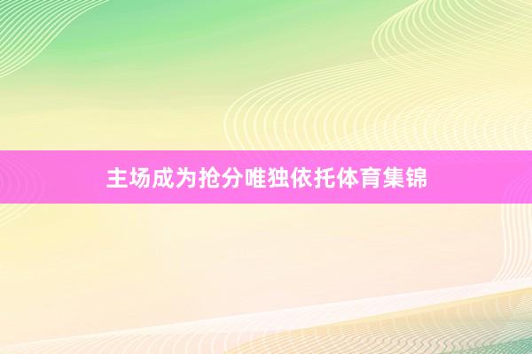 主场成为抢分唯独依托体育集锦
