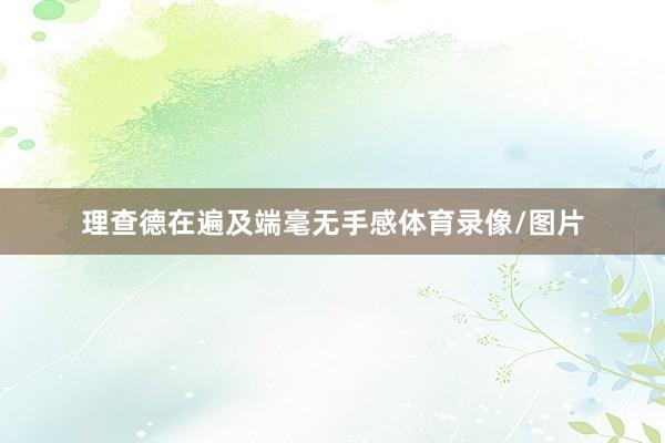 理查德在遍及端毫无手感体育录像/图片