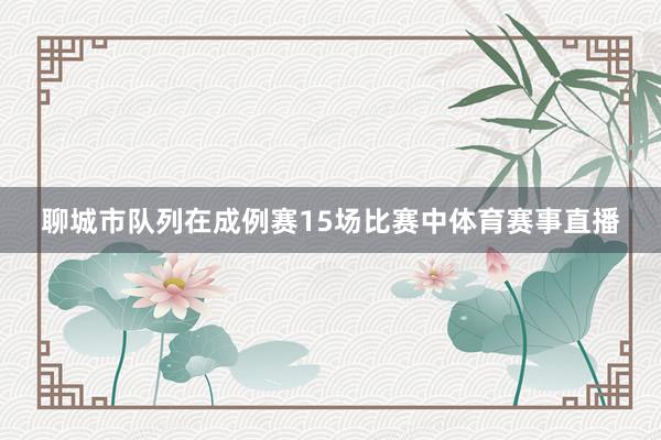 聊城市队列在成例赛15场比赛中体育赛事直播