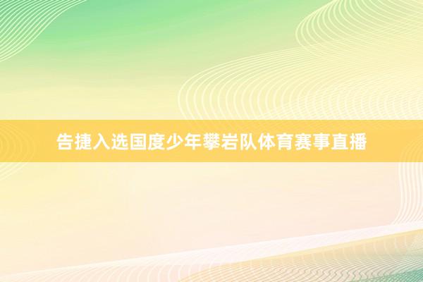 告捷入选国度少年攀岩队体育赛事直播