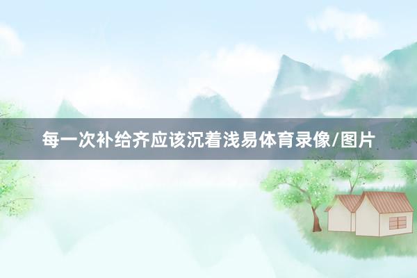 每一次补给齐应该沉着浅易体育录像/图片